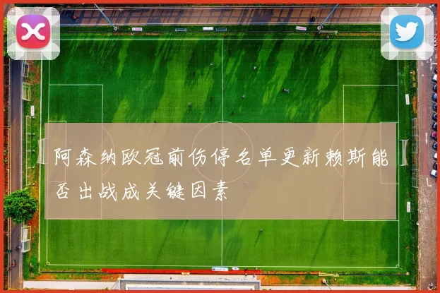 阿森纳欧冠前伤停名单更新赖斯能否出战成关键因素